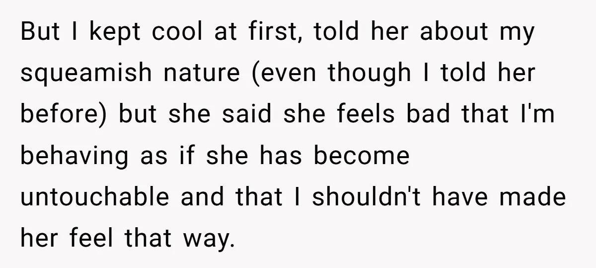 But I kept cool at first, told her about my squeamish nature (even though I told her before) but she said she feels bad that I'm behaving as if she...
