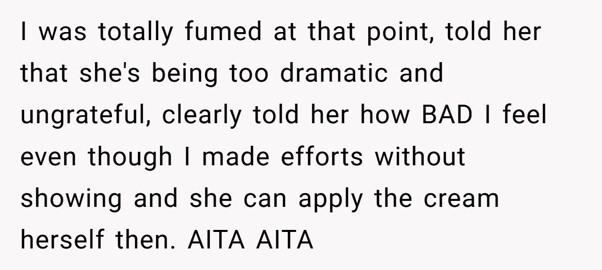 I was totally fumed at that point, told her that she's being too dramatic and ungrateful, clearly told her how BAD I feel even though I made efforts without showing...