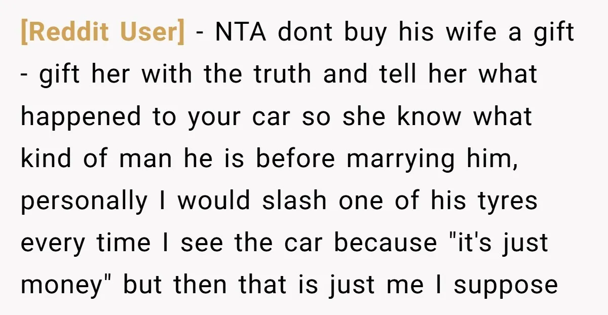 [Reddit User] − NTA dont buy his wife a gift - gift her with the truth and tell her what happened to your car so she know what kind of...