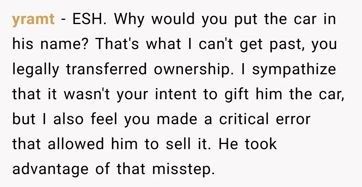 yramt − ESH. Why would you put the car in his name? That's what I can't get past, you legally transferred ownership. I sympathize that it wasn't your intent to...