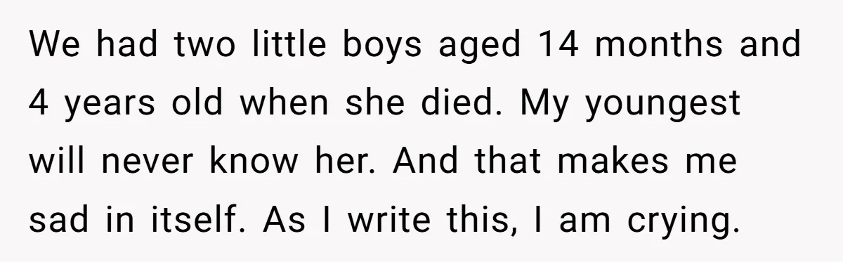 We had two little boys aged 14 months and 4 years old when she died. My youngest will never know her. And that makes me sad in itself. As I...