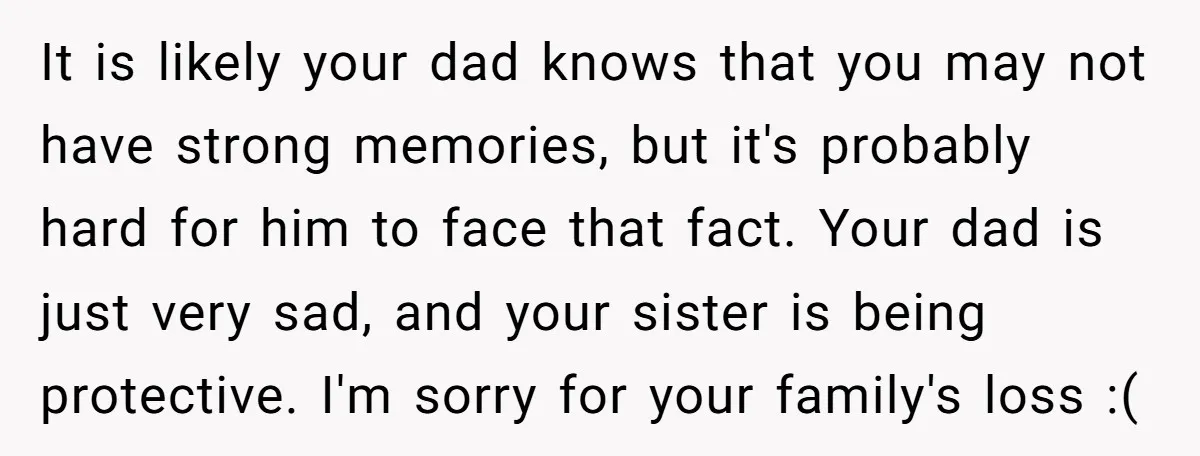 It is likely your dad knows that you may not have strong memories, but it's probably hard for him to face that fact. Your dad is just very sad, and...