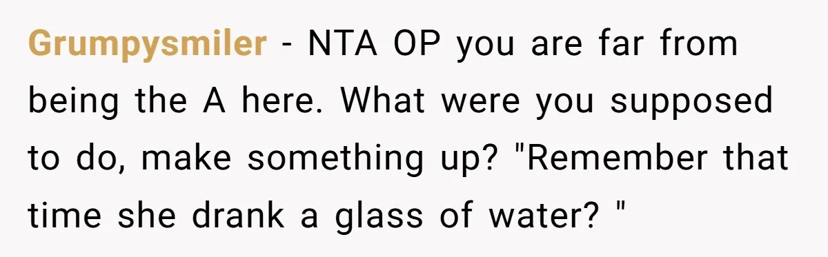 Grumpysmiler − NTA OP you are far from being the A here. What were you supposed to do, make something up? "Remember that time she drank a glass of water?...