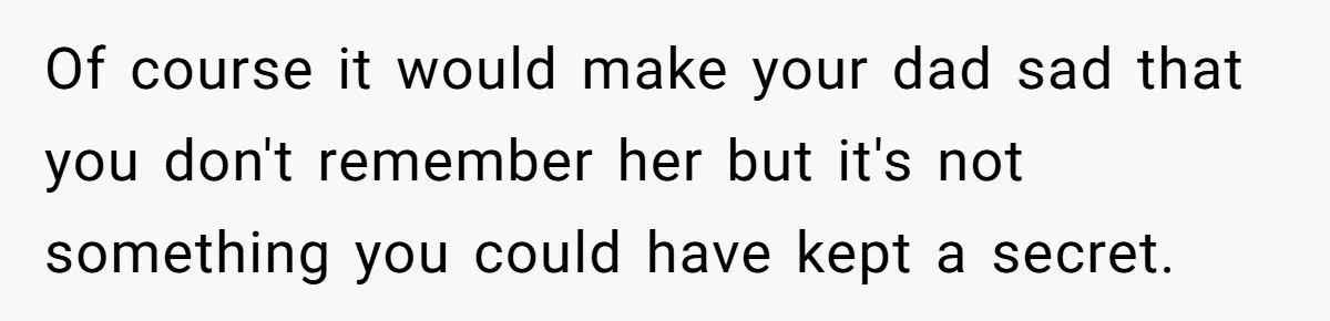 Of course it would make your dad sad that you don't remember her but it's not something you could have kept a secret.