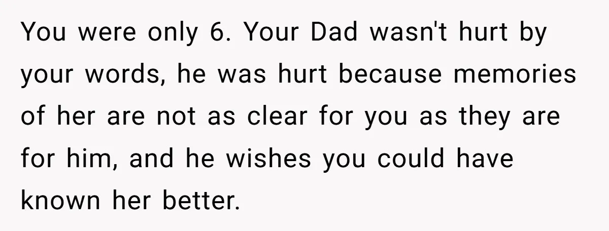 You were only 6. Your Dad wasn't hurt by your words, he was hurt because memories of her are not as clear for you as they are for him, and...