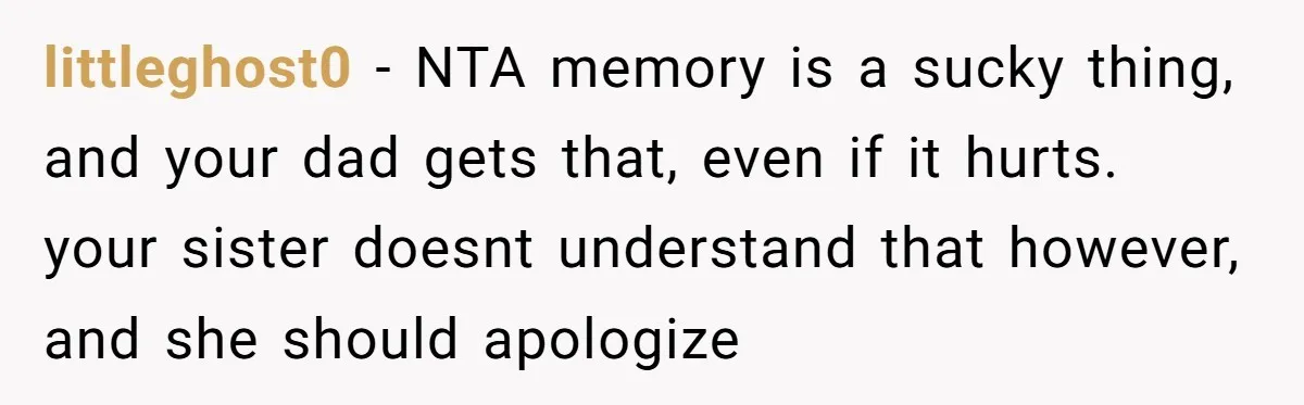 littleghost0 − NTA memory is a sucky thing, and your dad gets that, even if it hurts. your sister doesnt understand that however, and she should apologize