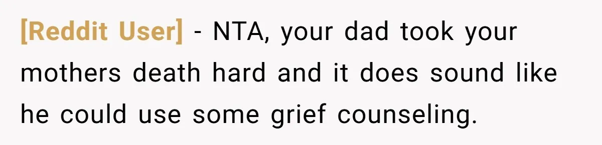 [Reddit User] − NTA, your dad took your mothers death hard and it does sound like he could use some grief counseling.
