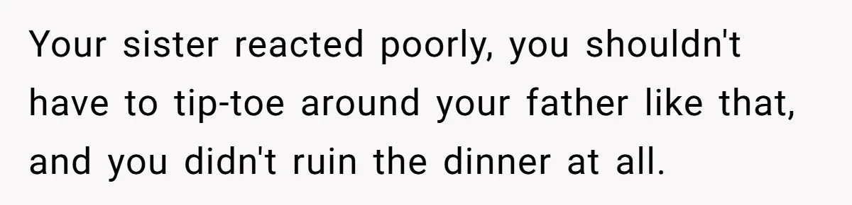 Your sister reacted poorly, you shouldn't have to tip-toe around your father like that, and you didn't ruin the dinner at all.