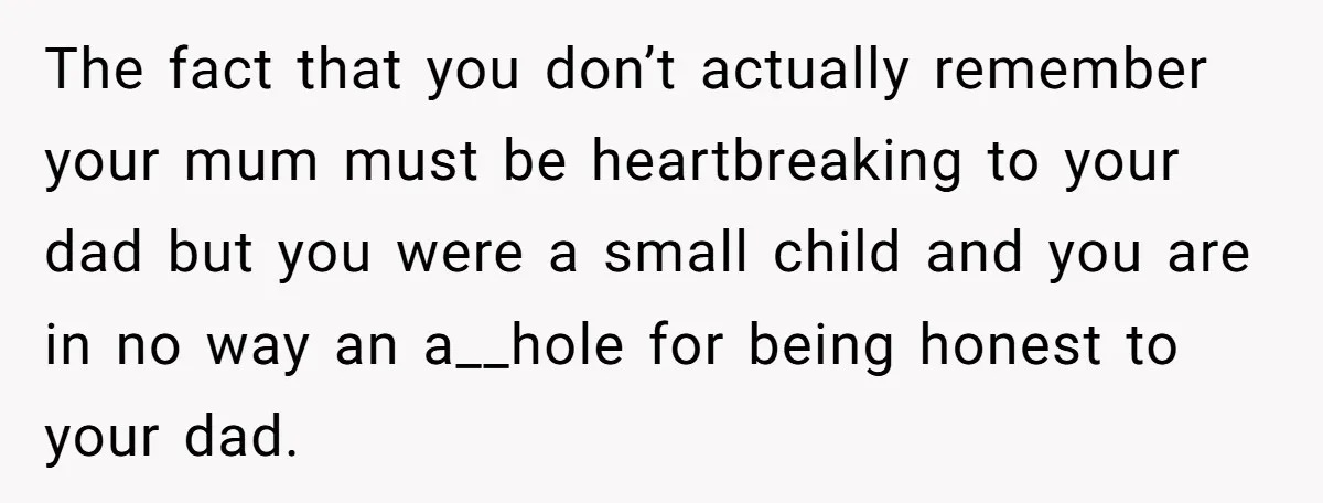 The fact that you don’t actually remember your mum must be heartbreaking to your dad but you were a small child and you are in no way an a__hole for...