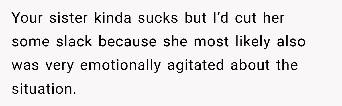 Your sister kinda sucks but I’d cut her some slack because she most likely also was very emotionally agitated about the situation.