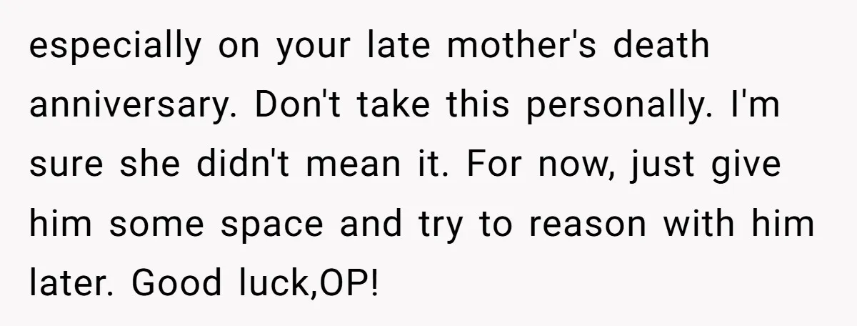 especially on your late mother's death anniversary. Don't take this personally. I'm sure she didn't mean it. For now, just give him some space and try to reason with him...