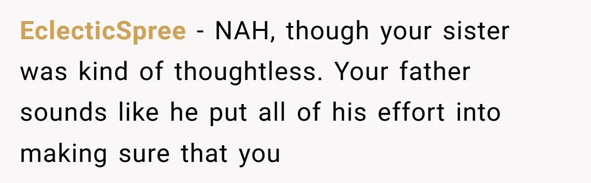 EclecticSpree − NAH, though your sister was kind of thoughtless. Your father sounds like he put all of his effort into making sure that you