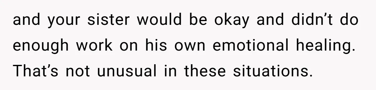 and your sister would be okay and didn’t do enough work on his own emotional healing. That’s not unusual in these situations.