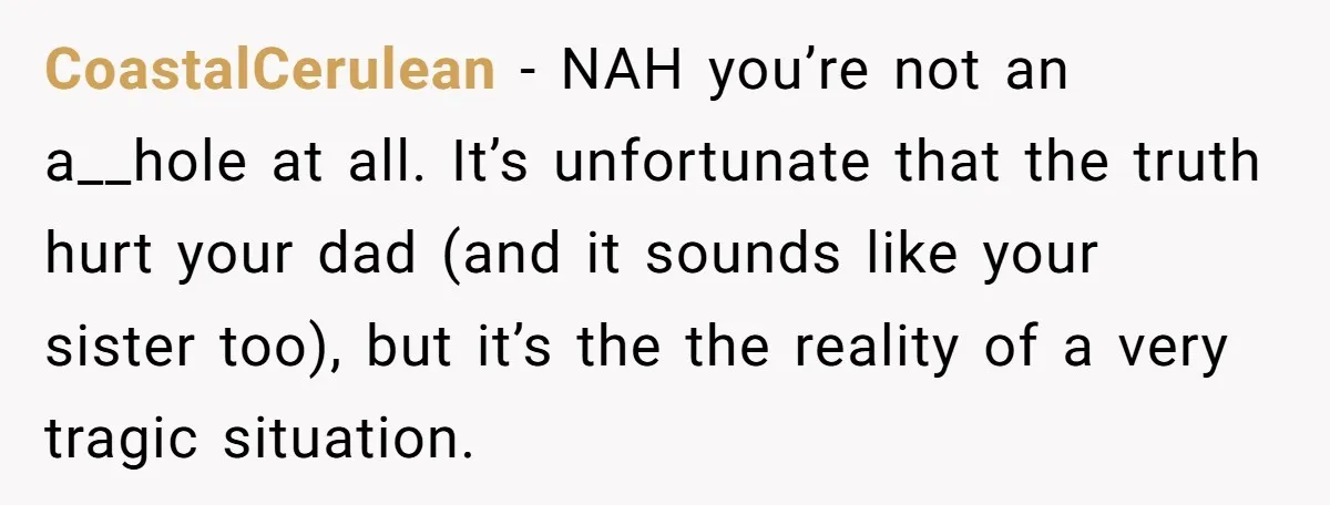 CoastalCerulean − NAH you’re not an a__hole at all. It’s unfortunate that the truth hurt your dad (and it sounds like your sister too), but it’s the the reality of...