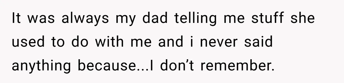 It was always my dad telling me stuff she used to do with me and i never said anything because...I don’t remember.
