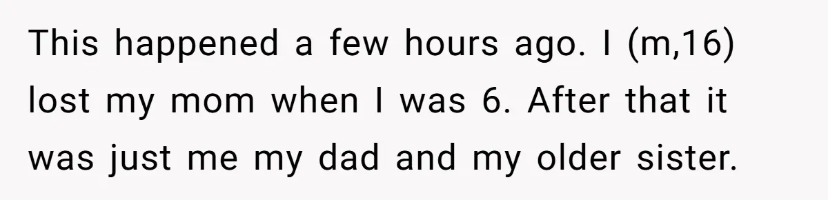 This happened a few hours ago. I (m,16) lost my mom when I was 6. After that it was just me my dad and my older sister.