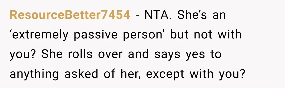 ResourceBetter7454 − NTA. She’s an ‘extremely passive person’ but not with you? She rolls over and says yes to anything asked of her, except with you?