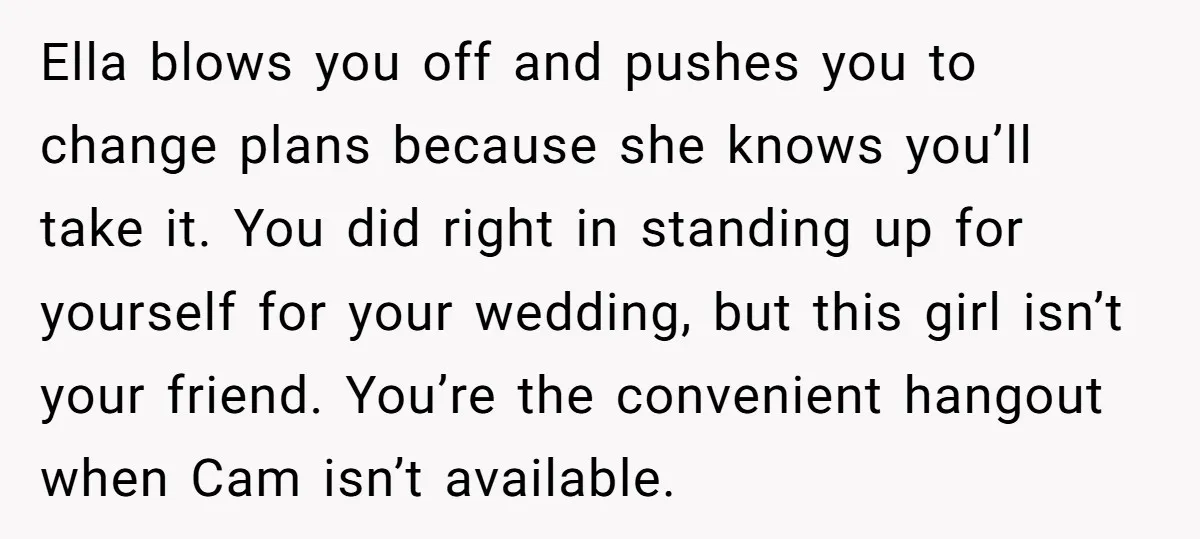 Ella blows you off and pushes you to change plans because she knows you’ll take it. You did right in standing up for yourself for your wedding, but this girl...