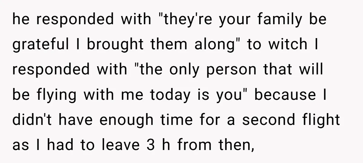 he responded with "they're your family be grateful I brought them along" to witch I responded with "the only person that will be flying with me today is you" because...