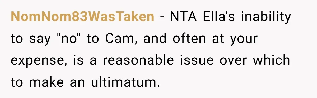 NomNom83WasTaken − NTA Ella's inability to say "no" to Cam, and often at your expense, is a reasonable issue over which to make an ultimatum.