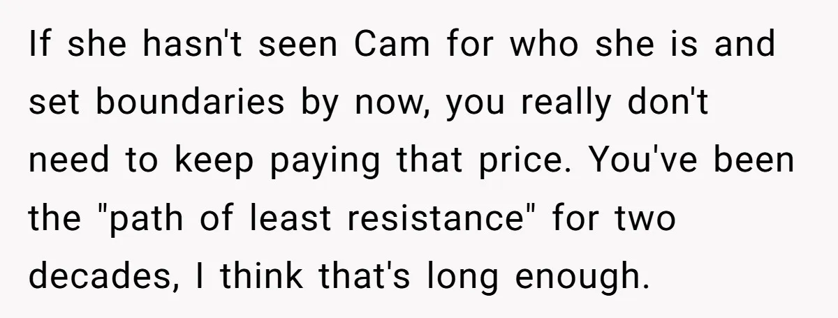 If she hasn't seen Cam for who she is and set boundaries by now, you really don't need to keep paying that price. You've been the "path of least resistance"...