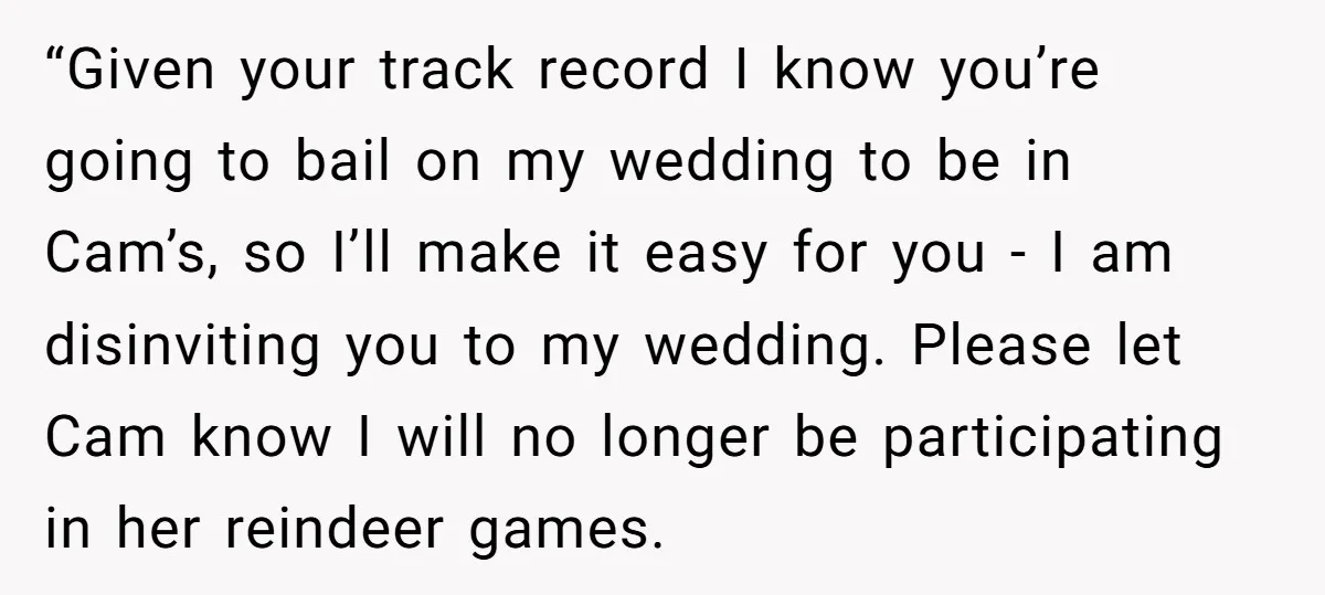 “Given your track record I know you’re going to bail on my wedding to be in Cam’s, so I’ll make it easy for you - I am disinviting you to...