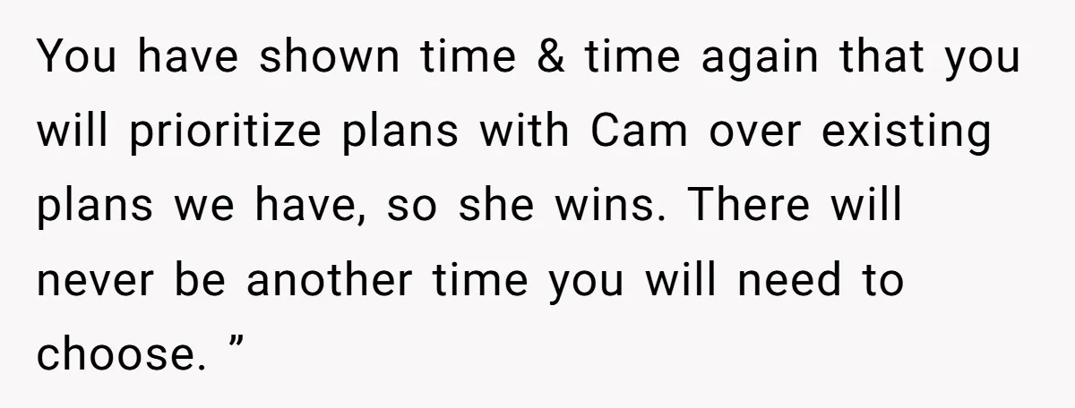 You have shown time & time again that you will prioritize plans with Cam over existing plans we have, so she wins. There will never be another time you will...