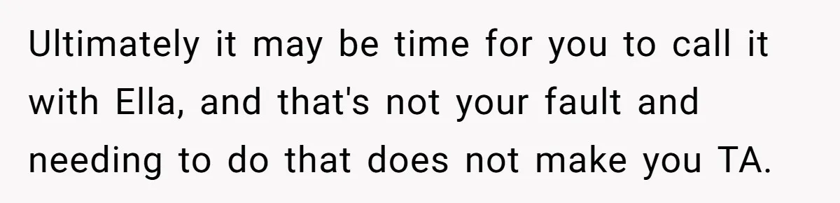 Ultimately it may be time for you to call it with Ella, and that's not your fault and needing to do that does not make you TA.