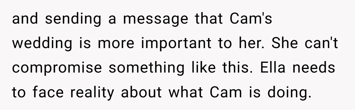 and sending a message that Cam's wedding is more important to her. She can't compromise something like this. Ella needs to face reality about what Cam is doing.