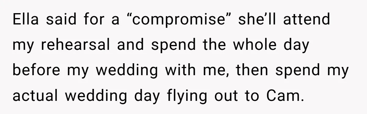 Ella said for a “compromise” she’ll attend my rehearsal and spend the whole day before my wedding with me, then spend my actual wedding day flying out to Cam.