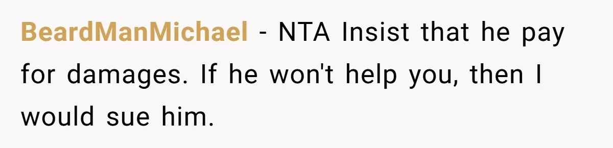 BeardManMichael − NTA Insist that he pay for damages. If he won't help you, then I would sue him.