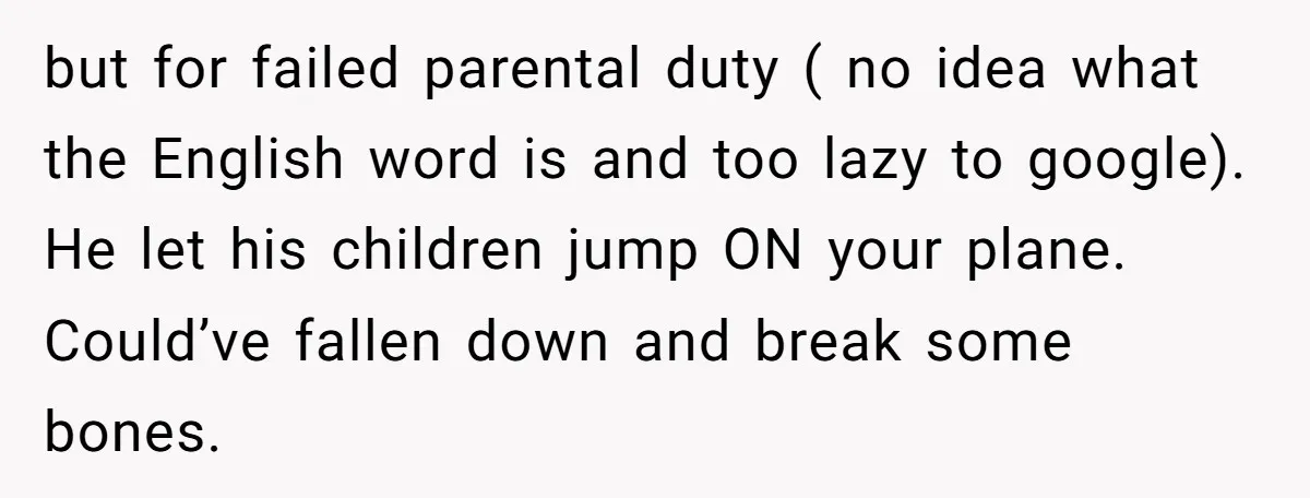 but for failed parental duty ( no idea what the English word is and too lazy to google). He let his children jump ON your plane. Could’ve fallen down and...