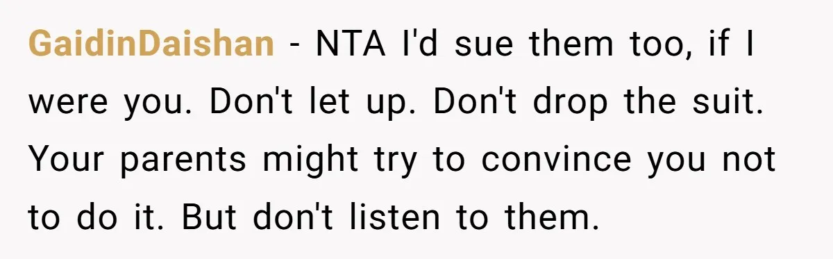 GaidinDaishan − NTA I'd sue them too, if I were you. Don't let up. Don't drop the suit. Your parents might try to convince you not to do it. But...