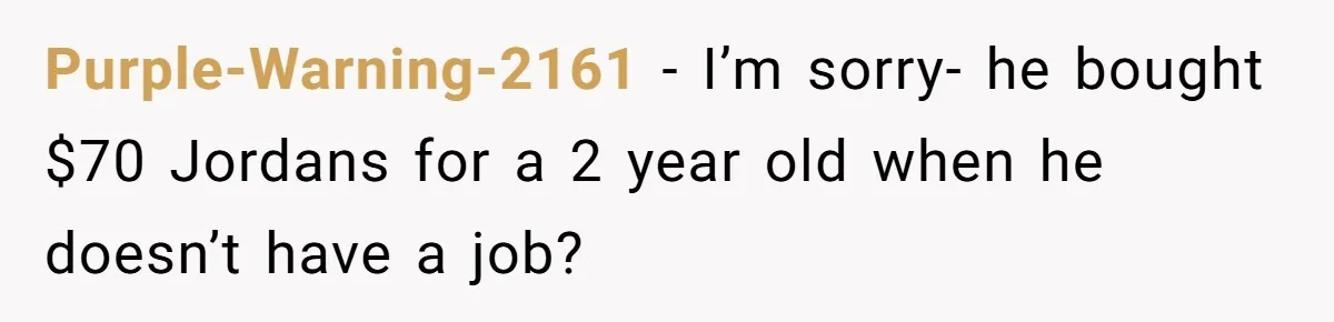 Purple-Warning-2161 − I’m sorry- he bought $70 Jordans for a 2 year old when he doesn’t have a job?