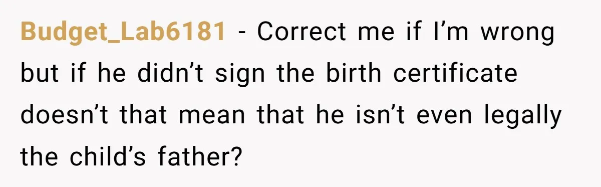 Budget_Lab6181 − Correct me if I’m wrong but if he didn’t sign the birth certificate doesn’t that mean that he isn’t even legally the child’s father?
