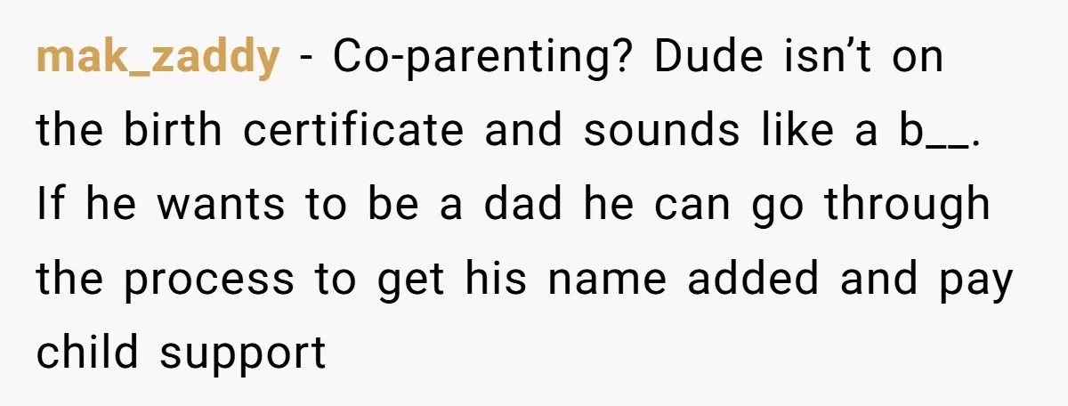 mak_zaddy − Co-parenting? Dude isn’t on the birth certificate and sounds like a b__. If he wants to be a dad he can go through the process to get his...