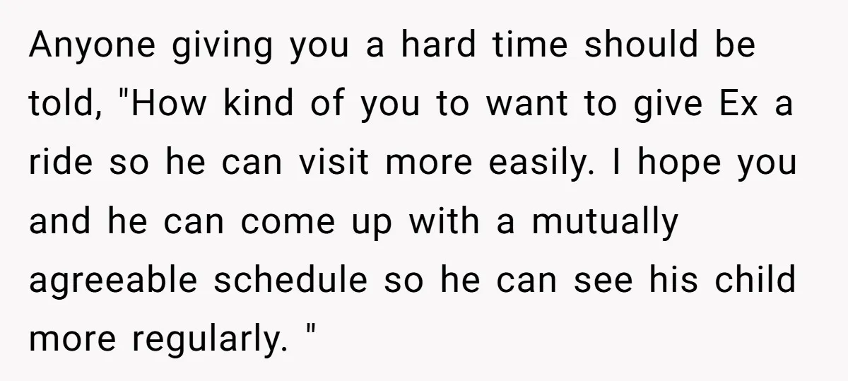 Anyone giving you a hard time should be told, "How kind of you to want to give Ex a ride so he can visit more easily. I hope you and...