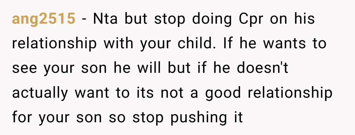 ang2515 − Nta but stop doing Cpr on his relationship with your child. If he wants to see your son he will but if he doesn't actually want to its...