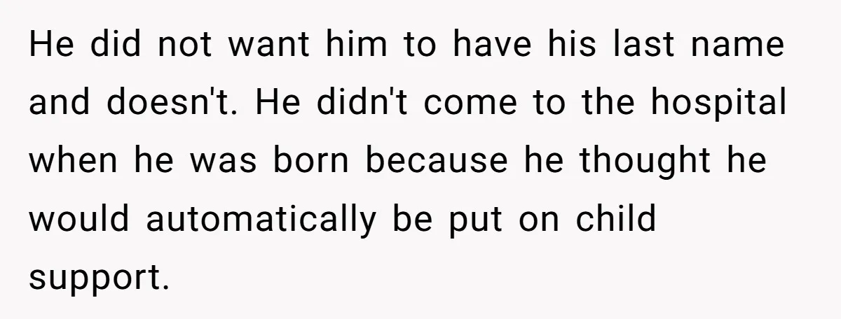 He did not want him to have his last name and doesn't. He didn't come to the hospital when he was born because he thought he would automatically be put...