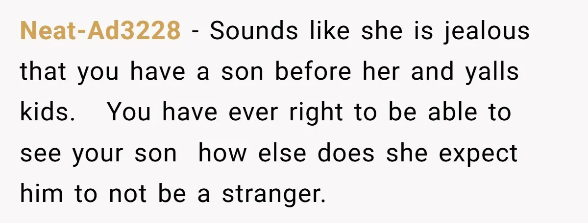 Neat-Ad3228 − Sounds like she is jealous that you have a son before her and yalls kids. You have ever right to be able to see your son how else...