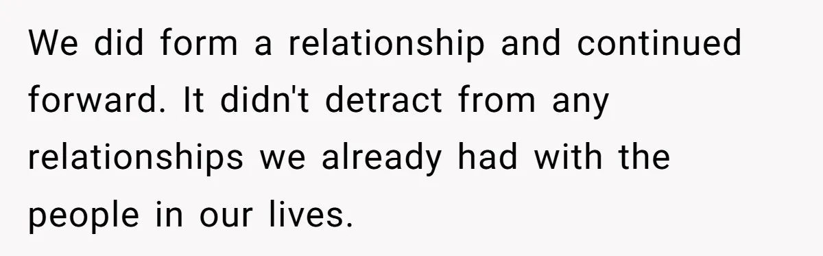 We did form a relationship and continued forward. It didn't detract from any relationships we already had with the people in our lives.