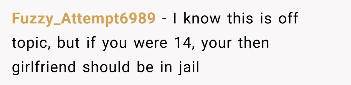 Fuzzy_Attempt6989 − I know this is off topic, but if you were 14, your then girlfriend should be in jail