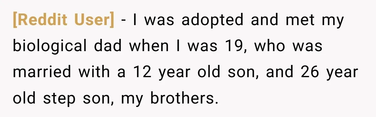 [Reddit User] − I was adopted and met my biological dad when I was 19, who was married with a 12 year old son, and 26 year old step son,...