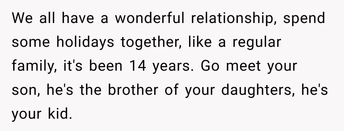 We all have a wonderful relationship, spend some holidays together, like a regular family, it's been 14 years. Go meet your son, he's the brother of your daughters, he's your...