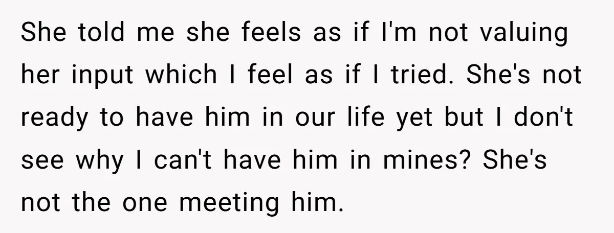 She told me she feels as if I'm not valuing her input which I feel as if I tried. She's not ready to have him in our life yet but...