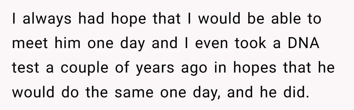 I always had hope that I would be able to meet him one day and I even took a DNA test a couple of years ago in hopes that he...