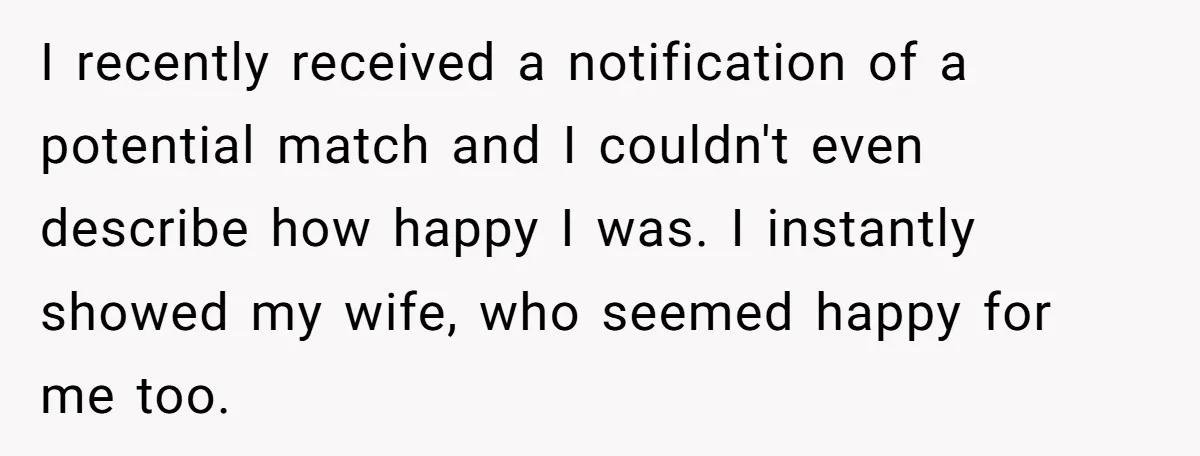 I recently received a notification of a potential match and I couldn't even describe how happy I was. I instantly showed my wife, who seemed happy for me too.