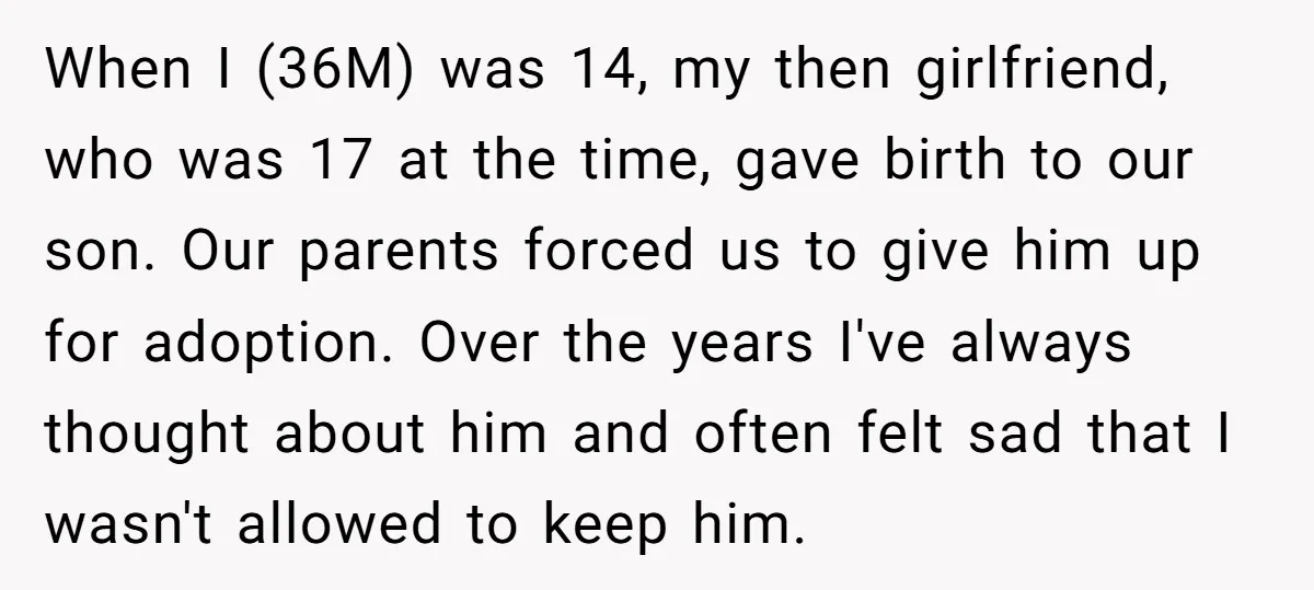 When I (36M) was 14, my then girlfriend, who was 17 at the time, gave birth to our son. Our parents forced us to give him up for adoption. Over...
