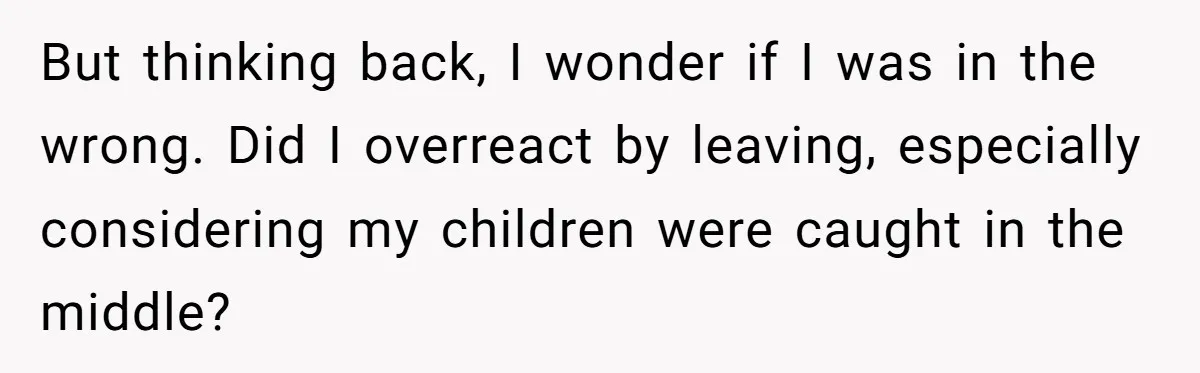 But thinking back, I wonder if I was in the wrong. Did I overreact by leaving, especially considering my children were caught in the middle?