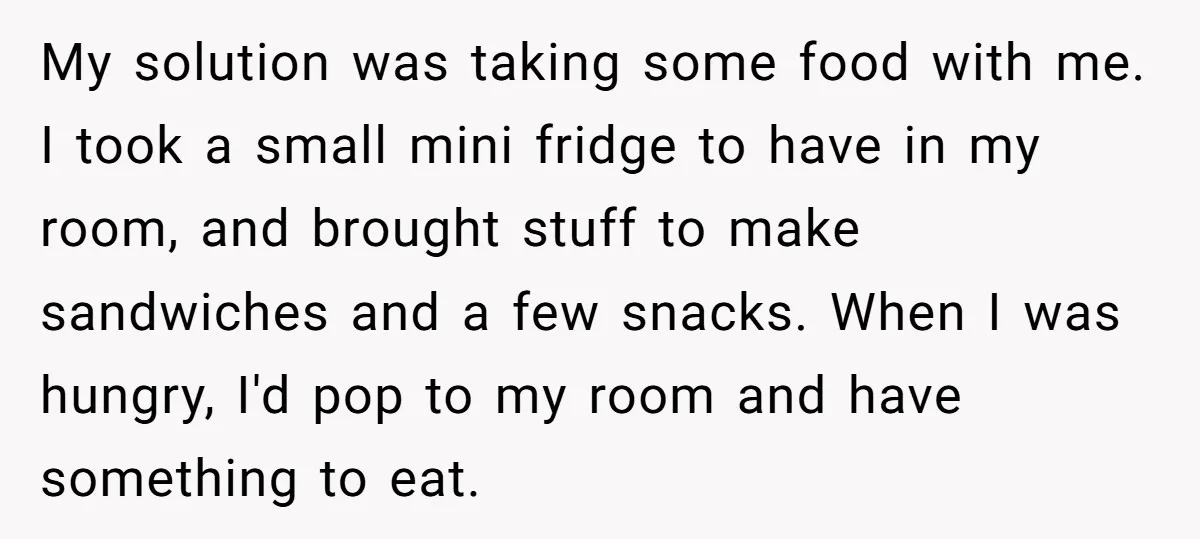 My solution was taking some food with me. I took a small mini fridge to have in my room, and brought stuff to make sandwiches and a few snacks. When...